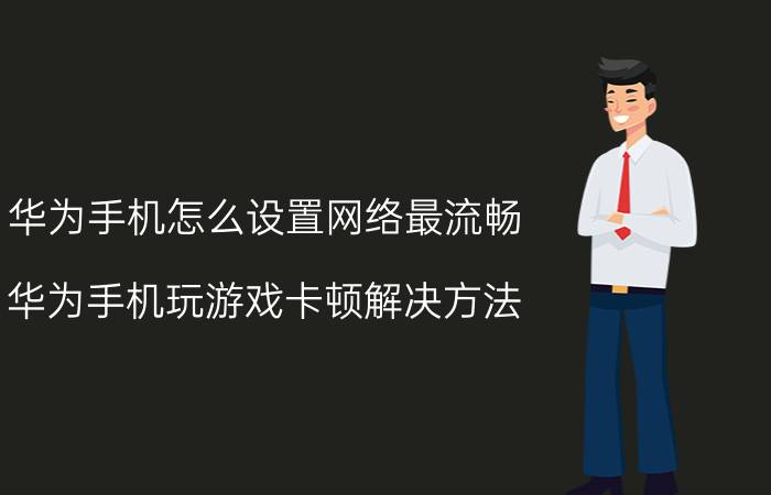 华为手机怎么设置网络最流畅 华为手机玩游戏卡顿解决方法？